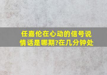 任嘉伦在心动的信号说情话是哪期?在几分钟处