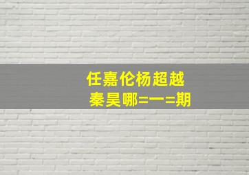 任嘉伦杨超越秦昊哪=一=期