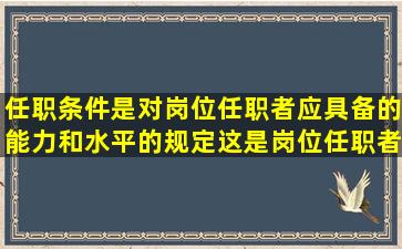 任职条件是对岗位任职者应具备的能力和水平的规定,这是岗位任职者...