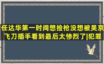 任达华第一时间想捡枪,没想被吴京飞刀插手,看到最后太惨烈了|犯罪...