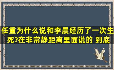 任重为什么说和李晨经历了一次生死?在非常静距离里面说的 到底怎么...