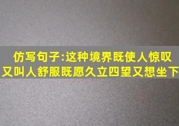 仿写句子:这种境界既使人惊叹又叫人舒服既愿久立四望又想坐下