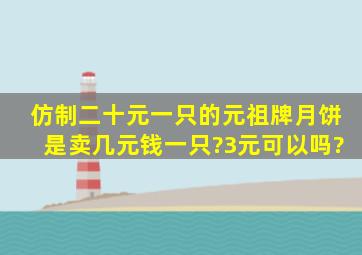 仿制二十元一只的元祖牌月饼是卖几元钱一只?3元可以吗?