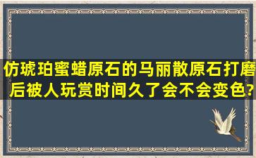 仿琥珀蜜蜡原石的马丽散原石,打磨后被人玩赏时间久了,会不会变色?...