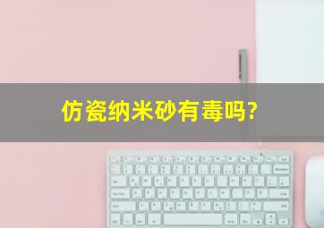 仿瓷纳米砂有毒吗?