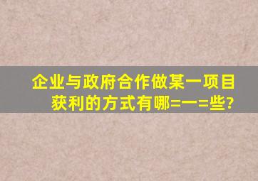 企业,与政府合作,做某一项目,获利的方式有哪=一=些?