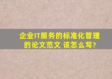 企业IT服务的标准化管理 的论文范文 该怎么写?