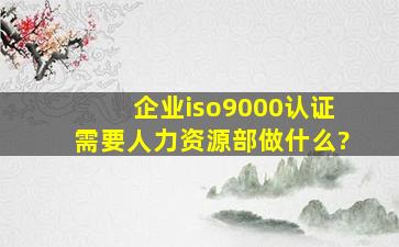 企业iso9000认证,需要人力资源部做什么?