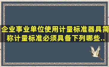 企业、事业单位使用计量标准器具(简称计量标准)必须具备下列哪些...