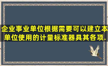 企业、事业单位根据需要,可以建立本单位使用的计量标准器具,其各项...