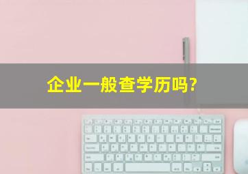 企业一般查学历吗?