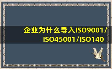 企业为什么导入ISO9001/ISO45001/ISO14001(这对企业有什么