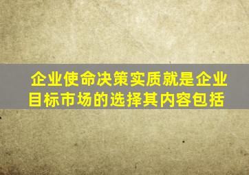 企业使命决策实质就是企业目标市场的选择,其内容包括( )