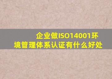 企业做ISO14001环境管理体系认证有什么好处