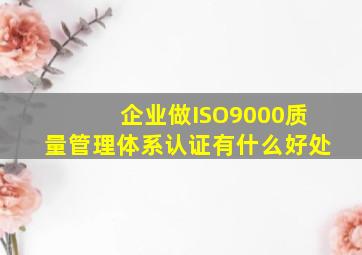 企业做ISO9000质量管理体系认证有什么好处(