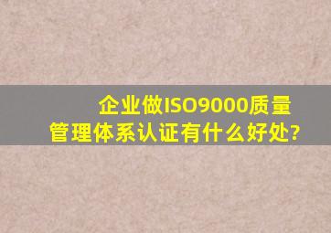 企业做ISO9000质量管理体系认证有什么好处?