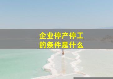 企业停产停工的条件是什么