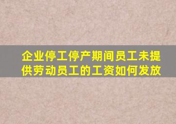 企业停工停产期间员工未提供劳动员工的工资如何发放(