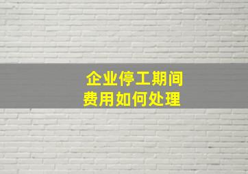 企业停工期间费用如何处理 