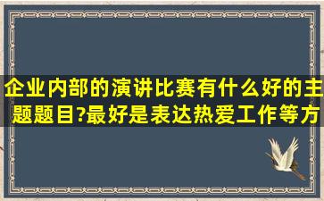 企业内部的演讲比赛有什么好的主题题目?最好是表达热爱工作等方向的