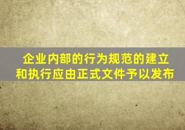 企业内部的行为规范的建立和执行应由正式文件予以发布。