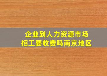 企业到人力资源市场招工要收费吗(南京地区)