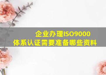 企业办理ISO9000体系认证需要准备哪些资料(