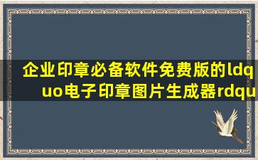 企业印章必备软件,免费版的“电子印章图片生成器”介绍!