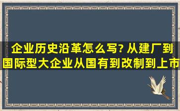 企业历史沿革怎么写? 从建厂到国际型大企业,从国有到改制到上市该...