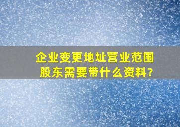 企业变更地址,营业范围股东需要带什么资料?