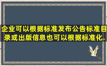 企业可以根据标准发布公告标准目录或出版信息也可以根据标准化...