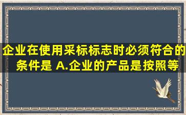 企业在使用采标标志时,必须符合的条件是( )。A.企业的产品是按照等同...