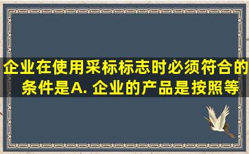 企业在使用采标标志时,必须符合的条件是()。A. 企业的产品是按照等同...