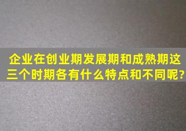 企业在创业期、发展期和成熟期这三个时期各有什么特点和不同呢?