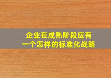 企业在成熟阶段应有一个怎样的标准化战略