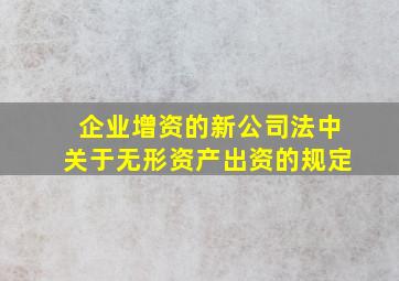 企业增资的新公司法中关于无形资产出资的规定