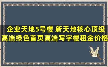 企业天地5号楼 新天地核心顶级高端绿色首页,高端写字楼,租金价格...