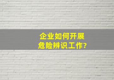 企业如何开展危险辨识工作?