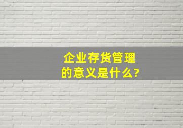 企业存货管理的意义是什么?