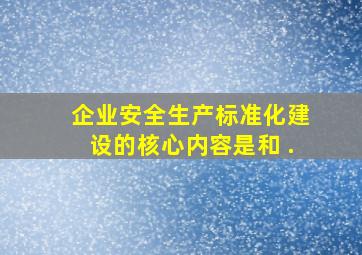 企业安全生产标准化建设的核心内容是( ),( )和( ).