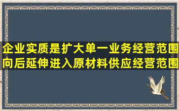 企业实质是扩大单一业务经营范围,向后延伸进入原材料供应经营范围,...