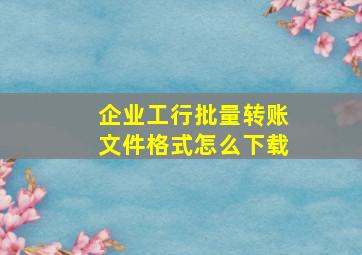 企业工行批量转账文件格式怎么下载