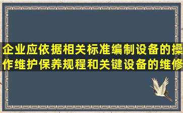 企业应依据相关标准编制设备的操作维护保养规程和关键设备的维修...