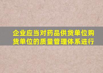 企业应当对药品供货单位,购货单位的质量管理体系进行