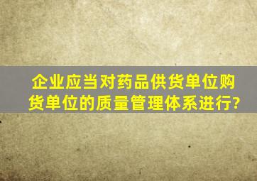 企业应当对药品供货单位,购货单位的质量管理体系进行?