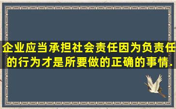 企业应当承担社会责任,因为负责任的行为才是所要做的正确的事情。...