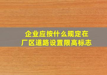 企业应按什么规定在厂区道路设置限高标志