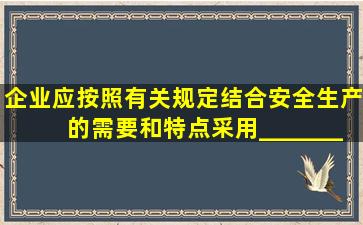 企业应按照有关规定,结合安全生产的需要和特点,采用__、___、___、...