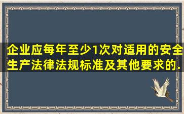 企业应每年至少1次对适用的安全生产法律法规、标准及其他要求的...