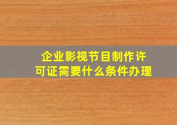 企业影视节目制作许可证需要什么条件办理(